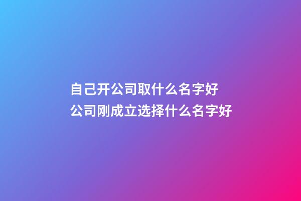 自己开公司取什么名字好 公司刚成立选择什么名字好-第1张-公司起名-玄机派